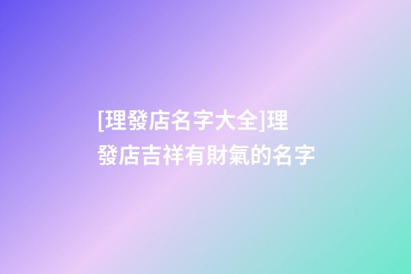 [理發店名字大全]理發店吉祥有財氣的名字-第1張-店鋪起名-玄機派